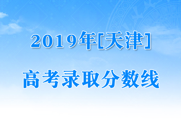 2019年天津高考普通录取查询|2019年天津高考普通本科批次录取控制分数线（已公布）